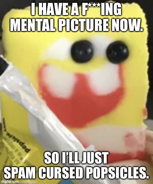 I’m trying to get it off my head. | I HAVE A F***ING MENTAL PICTURE NOW. SO I’LL JUST SPAM CURSED POPSICLES. | made w/ Imgflip meme maker