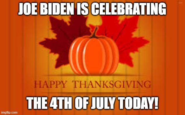 Joe Biden is celebrating the 4th of July today! | JOE BIDEN IS CELEBRATING; THE 4TH OF JULY TODAY! | image tagged in happy thanksgiving | made w/ Imgflip meme maker