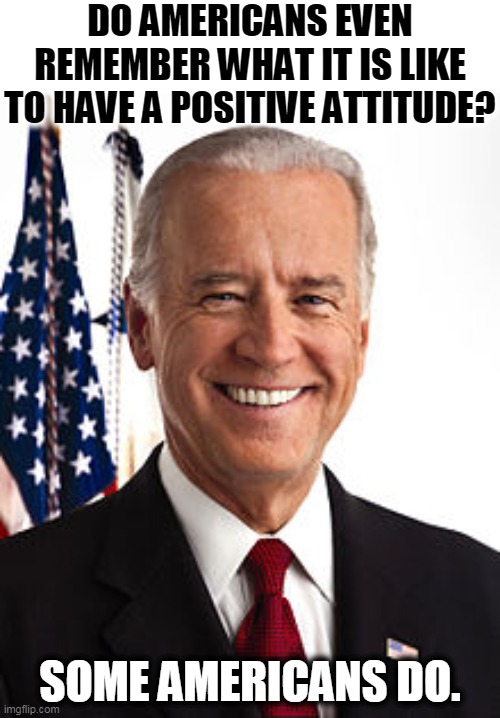 It doesn't have to be all insults and whining and polarization. | DO AMERICANS EVEN REMEMBER WHAT IT IS LIKE TO HAVE A POSITIVE ATTITUDE? SOME AMERICANS DO. | image tagged in memes,joe biden,positive,building,future | made w/ Imgflip meme maker