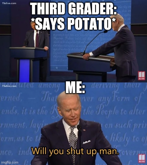 Lol | THIRD GRADER: *SAYS POTATO*; ME: | image tagged in biden - will you shut up man,funny,meemes,one does not simply,the what,your mom | made w/ Imgflip meme maker