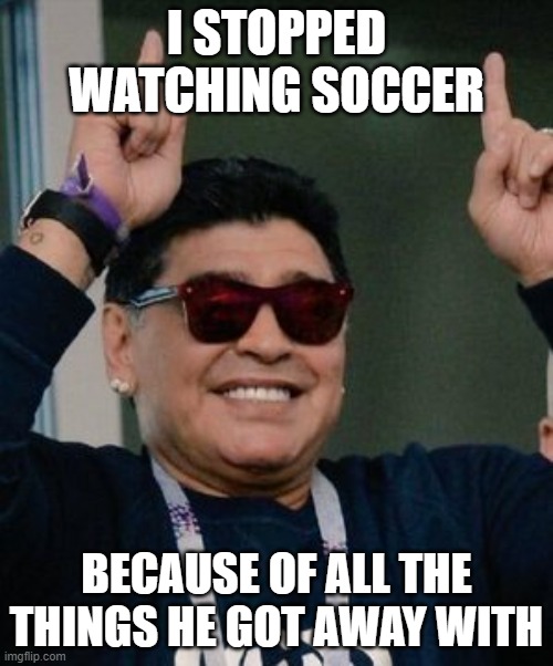 Maradona is a cheater | I STOPPED WATCHING SOCCER; BECAUSE OF ALL THE THINGS HE GOT AWAY WITH | image tagged in happy diego maradona | made w/ Imgflip meme maker