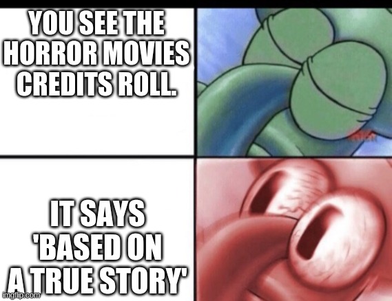 oh no |  YOU SEE THE HORROR MOVIES CREDITS ROLL. IT SAYS 'BASED ON A TRUE STORY' | image tagged in squidward sleeping | made w/ Imgflip meme maker