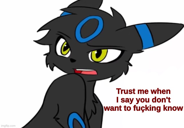 Umbreon haven't we met before | Trust me when I say you don't want to fuçking know | image tagged in umbreon haven't we met before | made w/ Imgflip meme maker