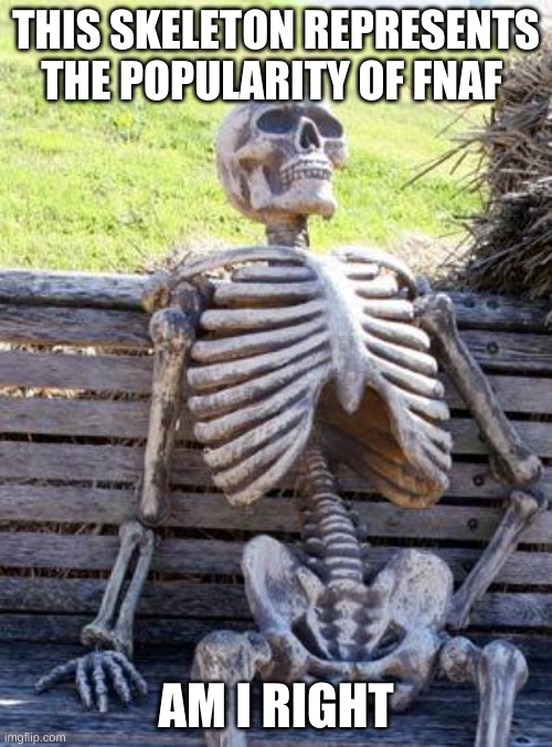 Waiting Skeleton | THIS SKELETON REPRESENTS THE POPULARITY OF FNAF; AM I RIGHT | image tagged in memes,waiting skeleton | made w/ Imgflip meme maker