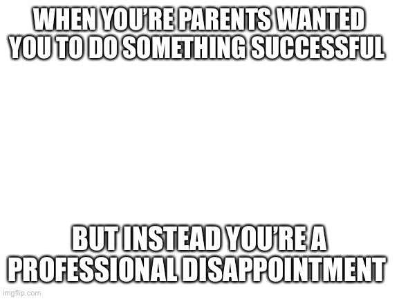 This is my career | WHEN YOU’RE PARENTS WANTED YOU TO DO SOMETHING SUCCESSFUL; BUT INSTEAD YOU’RE A PROFESSIONAL DISAPPOINTMENT | image tagged in blank white template,lolihatemylife | made w/ Imgflip meme maker