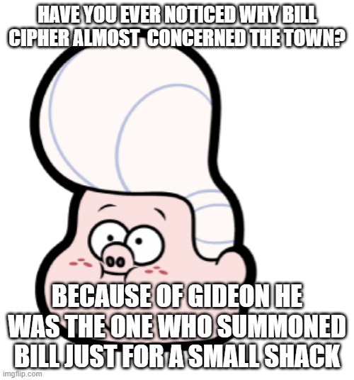 Lil Gideon Head | HAVE YOU EVER NOTICED WHY BILL CIPHER ALMOST  CONCERNED THE TOWN? BECAUSE OF GIDEON HE WAS THE ONE WHO SUMMONED BILL JUST FOR A SMALL SHACK | image tagged in lil gideon head | made w/ Imgflip meme maker