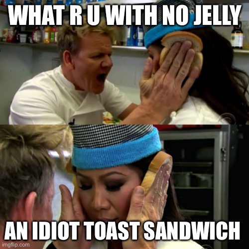Gordon Ramsay Idiot Sandwich | WHAT R U WITH NO JELLY AN IDIOT TOAST SANDWICH | image tagged in gordon ramsay idiot sandwich | made w/ Imgflip meme maker