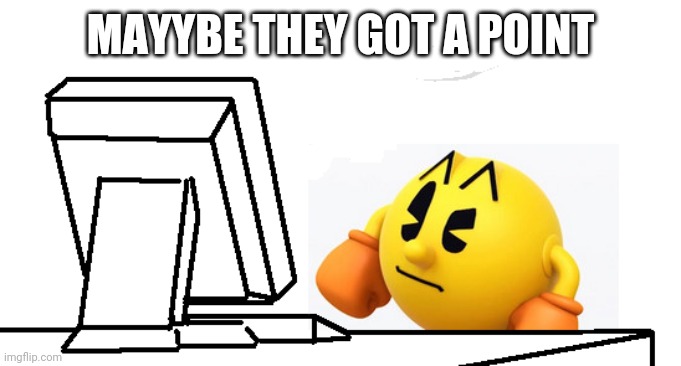 Pac-Man confused | MAYYBE THEY GOT A POINT | image tagged in pac-man confused | made w/ Imgflip meme maker