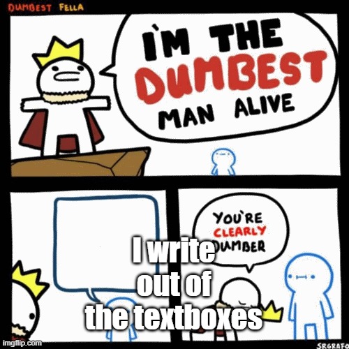 I'm the dumbest man alive | I write out of the textboxes | image tagged in i'm the dumbest man alive | made w/ Imgflip meme maker