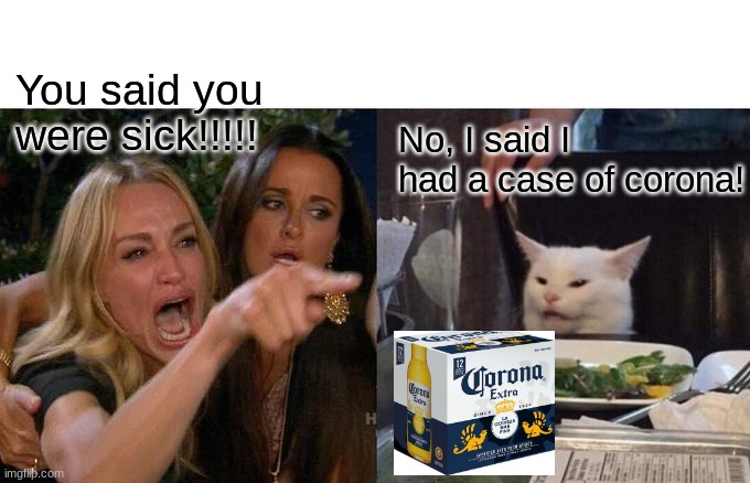 Woman Yelling At Cat | You said you were sick!!!!! No, I said I had a case of corona! | image tagged in memes,woman yelling at cat | made w/ Imgflip meme maker