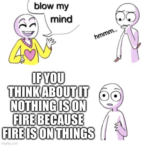 Blow my mind | IF YOU THINK ABOUT IT NOTHING IS ON FIRE BECAUSE FIRE IS ON THINGS | image tagged in blow my mind | made w/ Imgflip meme maker