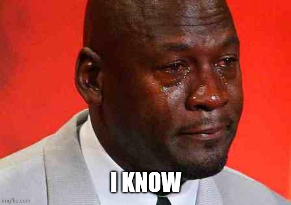 crying michael jordan | I KNOW | image tagged in crying michael jordan | made w/ Imgflip meme maker