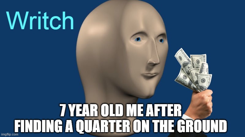 Writch | 7 YEAR OLD ME AFTER FINDING A QUARTER ON THE GROUND | image tagged in writch | made w/ Imgflip meme maker