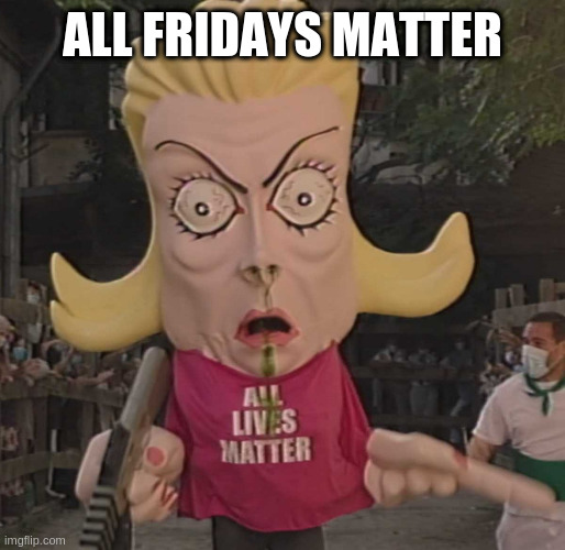 ALM | ALL FRIDAYS MATTER | image tagged in alm | made w/ Imgflip meme maker