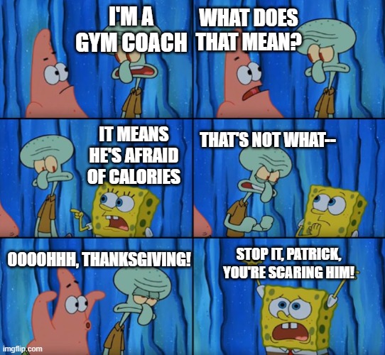 Happy Thanksgiving (even though you're probably viewing this late) | WHAT DOES THAT MEAN? I'M A GYM COACH; IT MEANS HE'S AFRAID OF CALORIES; THAT'S NOT WHAT--; STOP IT, PATRICK, YOU'RE SCARING HIM! OOOOHHH, THANKSGIVING! | image tagged in stop it patrick you're scaring him correct text boxes,thanksgiving,calories | made w/ Imgflip meme maker