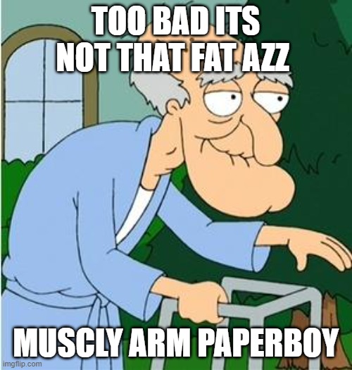 Herbert The Pervert | TOO BAD ITS NOT THAT FAT AZZ MUSCLY ARM PAPERBOY | image tagged in herbert the pervert | made w/ Imgflip meme maker