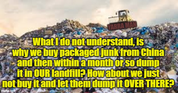 Serious Recycling | YARRA MAN; What I do not understand, is why we buy packaged junk from China and then within a month or so dump it in OUR landfill? How about we just not buy it and let them dump it OVER THERE? | image tagged in recycling and waste | made w/ Imgflip meme maker