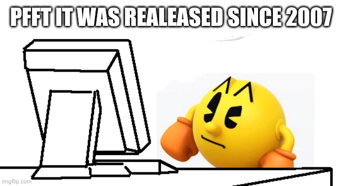 Pac-Man confused | PFFT IT WAS REALEASED SINCE 2007 | image tagged in pac-man confused | made w/ Imgflip meme maker