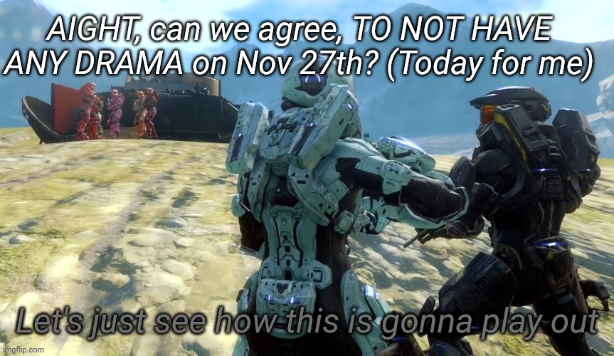 Let's just see how this is gonna play out | AIGHT, can we agree, TO NOT HAVE ANY DRAMA on Nov 27th? (Today for me) | image tagged in let's just see how this is gonna play out | made w/ Imgflip meme maker