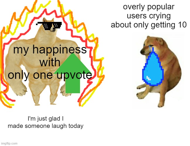 Buff Doge vs. Cheems | overly popular users crying about only getting 10; my happiness with only one upvote; I'm just glad I made someone laugh today | image tagged in memes,buff doge vs cheems | made w/ Imgflip meme maker