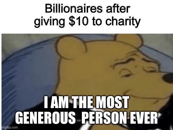 Billionaires be like | Billionaires after giving $10 to charity; I AM THE MOST GENEROUS  PERSON EVER | image tagged in tuxedo winnie the pooh | made w/ Imgflip meme maker