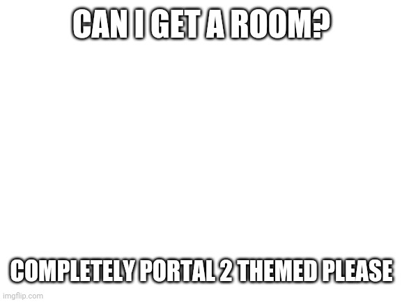 Blank White Template | CAN I GET A ROOM? COMPLETELY PORTAL 2 THEMED PLEASE | image tagged in blank white template | made w/ Imgflip meme maker