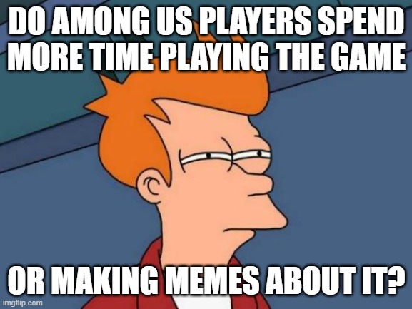 Futurama Fry | DO AMONG US PLAYERS SPEND MORE TIME PLAYING THE GAME; OR MAKING MEMES ABOUT IT? | image tagged in memes,futurama fry | made w/ Imgflip meme maker