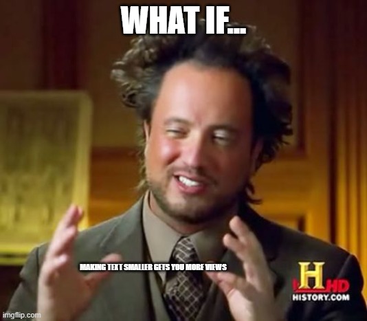 Ancient Aliens | WHAT IF... MAKING TEXT SMALLER GETS YOU MORE VIEWS | image tagged in memes,ancient aliens | made w/ Imgflip meme maker