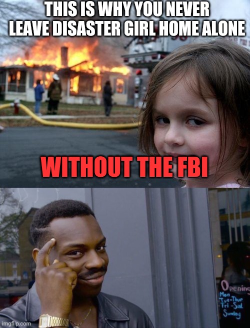 The oven, probably. | THIS IS WHY YOU NEVER LEAVE DISASTER GIRL HOME ALONE; WITHOUT THE FBI | image tagged in memes,disaster girl,roll safe think about it | made w/ Imgflip meme maker