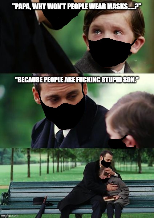mask up buddy. | "PAPA, WHY WON'T PEOPLE WEAR MASKS.....?"; "BECAUSE PEOPLE ARE FUCKING STUPID SON." | image tagged in masks,stupid people | made w/ Imgflip meme maker