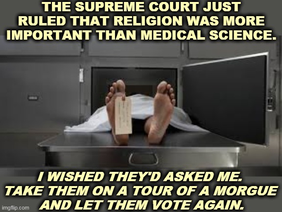 You can't do much praying after you're dead. | THE SUPREME COURT JUST RULED THAT RELIGION WAS MORE IMPORTANT THAN MEDICAL SCIENCE. I WISHED THEY'D ASKED ME. 
TAKE THEM ON A TOUR OF A MORGUE 
AND LET THEM VOTE AGAIN. | image tagged in morgue feet,religious,idiots,science,savior | made w/ Imgflip meme maker