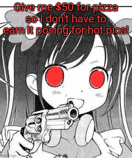 Help her buy food! | Give me $50 for pizza so I don't have to earn it posing for hot pics! | image tagged in anime girl with a gun,pizza,money,robbery | made w/ Imgflip meme maker