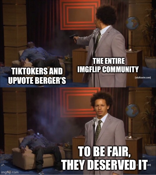 Who Killed Hannibal | THE ENTIRE IMGFLIP COMMUNITY; TIKTOKERS AND UPVOTE BERGER’S; TO BE FAIR, THEY DESERVED IT | image tagged in memes,who killed hannibal | made w/ Imgflip meme maker