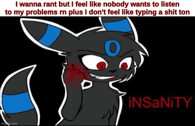 Umbreon iNSaNiTY | I wanna rant but I feel like nobody wants to listen to my problems rn plus I don't feel like typing a shit ton | image tagged in umbreon insanity | made w/ Imgflip meme maker