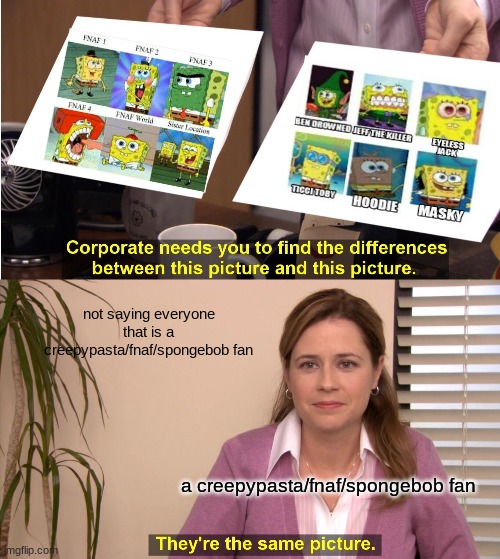 They're The Same Picture Meme | not saying everyone that is a creepypasta/fnaf/spongebob fan; a creepypasta/fnaf/spongebob fan | image tagged in memes,they're the same picture | made w/ Imgflip meme maker