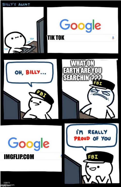 I am really proud of you Billy-corrupt | TIK TOK; WHAT ON EARTH ARE YOU SEARCHIN’ ??? IMGFLIP.COM | image tagged in i am really proud of you billy-corrupt | made w/ Imgflip meme maker