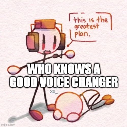I need it for a video | WHO KNOWS A GOOD VOICE CHANGER | image tagged in this is the greatest plan | made w/ Imgflip meme maker