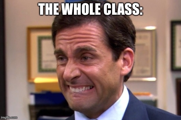 Cringe | THE WHOLE CLASS: | image tagged in cringe | made w/ Imgflip meme maker