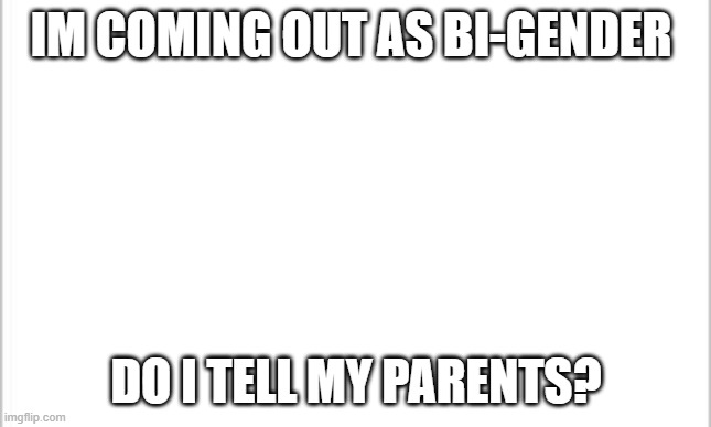 should i tell them im scared to say | IM COMING OUT AS BI-GENDER; DO I TELL MY PARENTS? | image tagged in white background | made w/ Imgflip meme maker
