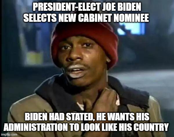 Y'all Got Any More Of That | PRESIDENT-ELECT JOE BIDEN SELECTS NEW CABINET NOMINEE; BIDEN HAD STATED, HE WANTS HIS ADMINISTRATION TO LOOK LIKE HIS COUNTRY | image tagged in memes,y'all got any more of that | made w/ Imgflip meme maker