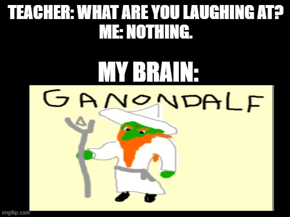 Only TRUE Zelda and Lord of the rings fans will get this meme. | TEACHER: WHAT ARE YOU LAUGHING AT?
ME: NOTHING. MY BRAIN: | image tagged in ganondorf,teacher | made w/ Imgflip meme maker
