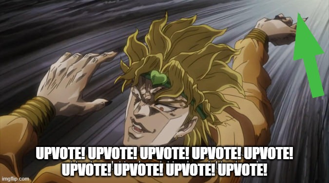 When you see a good meme and you're cultured | UPVOTE! UPVOTE! UPVOTE! UPVOTE! UPVOTE!
UPVOTE! UPVOTE! UPVOTE! UPVOTE! | image tagged in dio brando,upvotes,good memes,and so do i | made w/ Imgflip meme maker