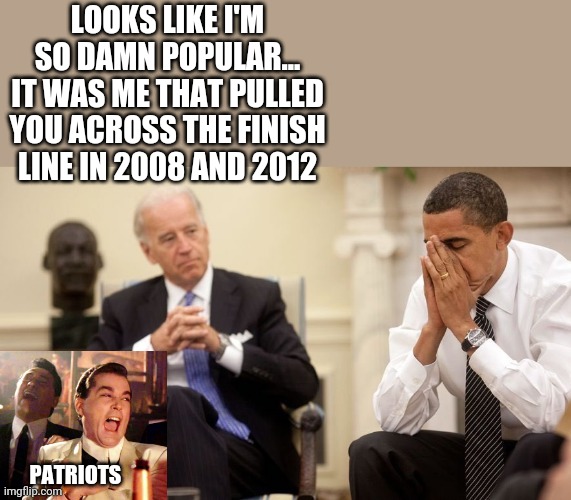 Biden Obama | LOOKS LIKE I'M SO DAMN POPULAR... IT WAS ME THAT PULLED YOU ACROSS THE FINISH LINE IN 2008 AND 2012; PATRIOTS | image tagged in biden obama | made w/ Imgflip meme maker
