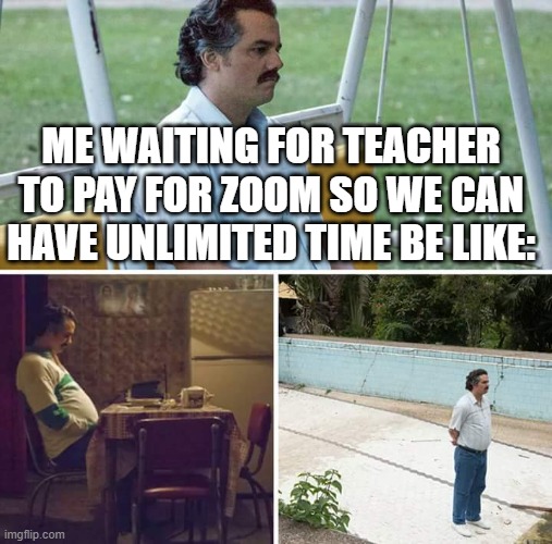 Teacher: I'm too Poor | ME WAITING FOR TEACHER TO PAY FOR ZOOM SO WE CAN HAVE UNLIMITED TIME BE LIKE: | image tagged in memes,sad pablo escobar | made w/ Imgflip meme maker