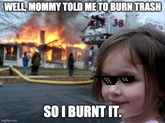 Disaster Girl Meme | WELL, MOMMY TOLD ME TO BURN TRASH; SO I BURNT IT. | image tagged in memes,disaster girl | made w/ Imgflip meme maker
