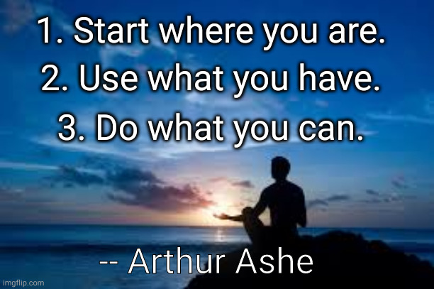 Start where you are | 1. Start where you are. 2. Use what you have. 3. Do what you can. -- Arthur Ashe | image tagged in inspirational man | made w/ Imgflip meme maker