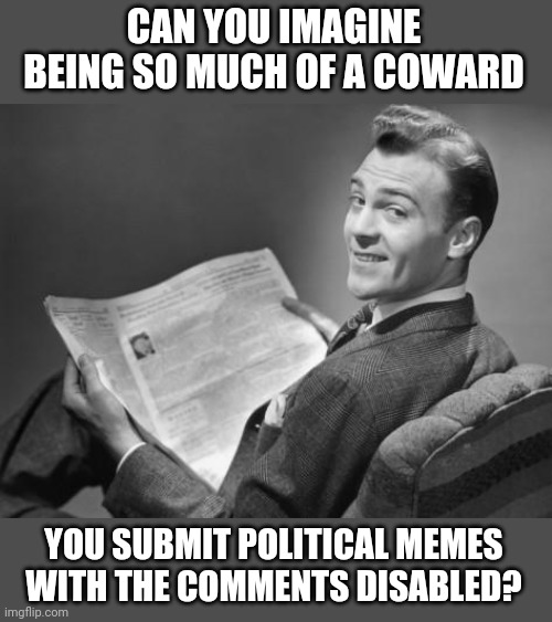 50's newspaper | CAN YOU IMAGINE BEING SO MUCH OF A COWARD; YOU SUBMIT POLITICAL MEMES WITH THE COMMENTS DISABLED? | image tagged in 50's newspaper | made w/ Imgflip meme maker