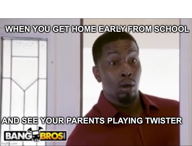 WHEN YOU GET HOME EARLY FROM SCHOOL; AND SEE YOUR PARENTS PLAYING TWISTER | made w/ Imgflip meme maker