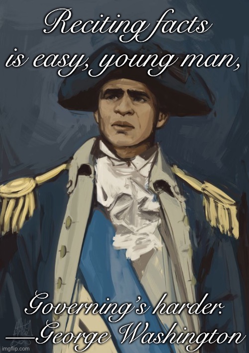When it comes to governing, mastering the facts is only the first challenge | Reciting facts is easy, young man, Governing’s harder. —George Washington | image tagged in george washington hamilton painting | made w/ Imgflip meme maker