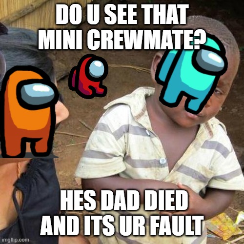 vote him off bois | DO U SEE THAT MINI CREWMATE? HES DAD DIED AND ITS UR FAULT | image tagged in memes,third world skeptical kid | made w/ Imgflip meme maker